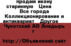 продам икону старинную › Цена ­ 0 - Все города Коллекционирование и антиквариат » Другое   . Чукотский АО,Анадырь г.